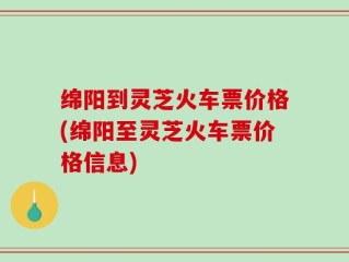 绵阳到灵芝火车票价格(绵阳至灵芝火车票价格信息)