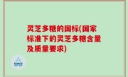 灵芝多糖的国标(国家标准下的灵芝多糖含量及质量要求)