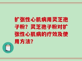 扩张性心肌病用灵芝孢子粉？灵芝孢子粉对扩张性心肌病的疗效及使用方法？