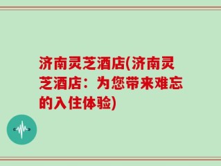 济南灵芝酒店(济南灵芝酒店：为您带来难忘的入住体验)