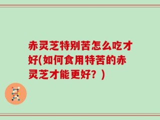 赤灵芝特别苦怎么吃才好(如何食用特苦的赤灵芝才能更好？)