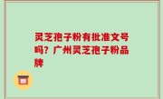 灵芝孢子粉有批准文号吗？广州灵芝孢子粉品牌