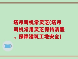 塔吊司机常灵芝(塔吊司机常用灵芝保持清醒，保障建筑工地安全)