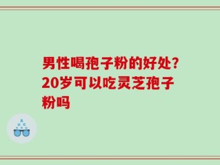男性喝孢子粉的好处？20岁可以吃灵芝孢子粉吗
