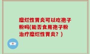 糜烂性胃炎可以吃孢子粉吗(能否食用孢子粉治疗糜烂性胃炎？)