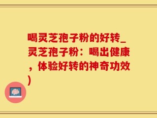 喝灵芝孢子粉的好转_灵芝孢子粉：喝出健康，体验好转的神奇功效)