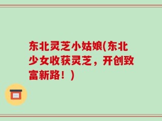 东北灵芝小姑娘(东北少女收获灵芝，开创致富新路！)