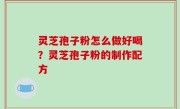 灵芝孢子粉怎么做好喝？灵芝孢子粉的制作配方