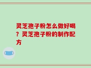 灵芝孢子粉怎么做好喝？灵芝孢子粉的制作配方
