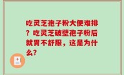 吃灵芝孢子粉大便难排？吃灵芝破壁孢子粉后就胃不舒服，这是为什么？
