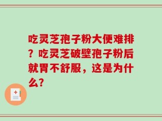 吃灵芝孢子粉大便难排？吃灵芝破壁孢子粉后就胃不舒服，这是为什么？
