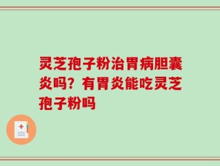 灵芝孢子粉治胃病胆囊炎吗？有胃炎能吃灵芝孢子粉吗