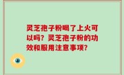 灵芝孢子粉喝了上火可以吗？灵芝孢子粉的功效和服用注意事项？