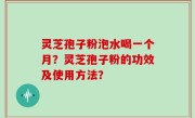 灵芝孢子粉泡水喝一个月？灵芝孢子粉的功效及使用方法？