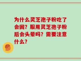 为什么灵芝孢子粉吃了会困？服用灵芝孢子粉后会头晕吗？需要注意什么？
