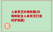 人参灵芝珍珠粉霜(珍珠粉配合人参灵芝打造的护肤霜)