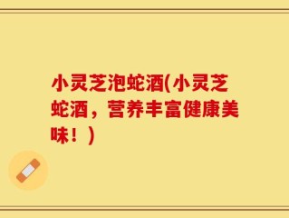 小灵芝泡蛇酒(小灵芝蛇酒，营养丰富健康美味！)