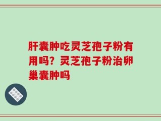 肝囊肿吃灵芝孢子粉有用吗？灵芝孢子粉治卵巢囊肿吗