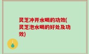 灵芝冲开水喝的功效(灵芝泡水喝的好处及功效)