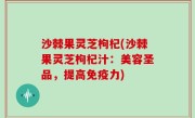 沙棘果灵芝枸杞(沙棘果灵芝枸杞汁：美容圣品，提高免疫力)