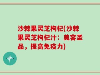 沙棘果灵芝枸杞(沙棘果灵芝枸杞汁：美容圣品，提高免疫力)
