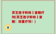 灵芝孢子粉和嘢蜜糖疗效(灵芝孢子粉和嘢蜜糖：双重疗效！)
