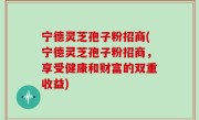 宁德灵芝孢子粉招商(宁德灵芝孢子粉招商，享受健康和财富的双重收益)