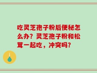 吃灵芝孢子粉后便秘怎么办？灵芝孢子粉和松茸一起吃，冲突吗？