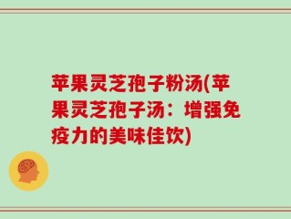 苹果灵芝孢子粉汤(苹果灵芝孢子汤：增强免疫力的美味佳饮)