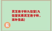灵芝孢子粉九信堂(九信堂优质灵芝孢子粉，滋补佳品)