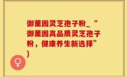 御薰园灵芝孢子粉_“御薰园高品质灵芝孢子粉，健康养生新选择”)