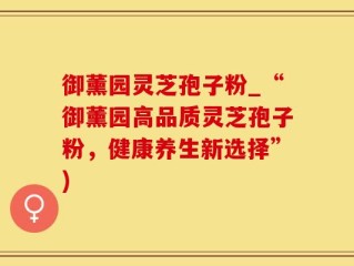 御薰园灵芝孢子粉_“御薰园高品质灵芝孢子粉，健康养生新选择”)
