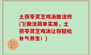 土茯苓灵芝鸡汤做法窍门(做法简单实用，土茯苓灵芝鸡汤让你轻松补气养生！)