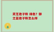 灵芝孢子粉 绿色？御之蓝孢子粉怎么样