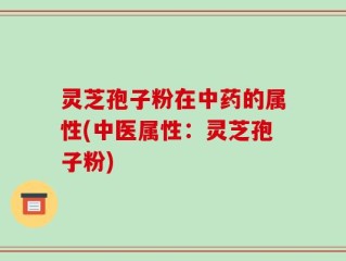 灵芝孢子粉在中药的属性(中医属性：灵芝孢子粉)