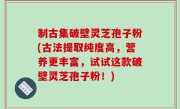 制古集破壁灵芝孢子粉(古法提取纯度高，营养更丰富，试试这款破壁灵芝孢子粉！)