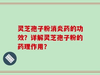 灵芝孢子粉消炎药的功效？详解灵芝孢子粉的药理作用？