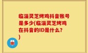 临淄灵芝烤鸡抖音账号是多少(临淄灵芝烤鸡在抖音的ID是什么？)