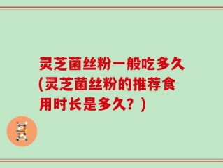 灵芝菌丝粉一般吃多久(灵芝菌丝粉的推荐食用时长是多久？)
