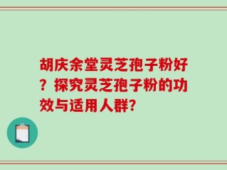 胡庆余堂灵芝孢子粉好？探究灵芝孢子粉的功效与适用人群？