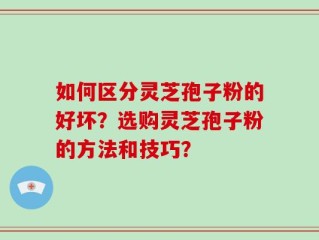 如何区分灵芝孢子粉的好坏？选购灵芝孢子粉的方法和技巧？