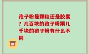 孢子粉是颗粒还是胶囊？几百块的孢子粉跟几千块的孢子粉有什么不同