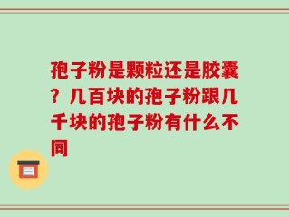 孢子粉是颗粒还是胶囊？几百块的孢子粉跟几千块的孢子粉有什么不同