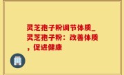 灵芝孢子粉调节体质_灵芝孢子粉：改善体质，促进健康