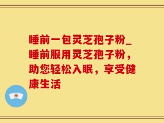 睡前一包灵芝孢子粉_睡前服用灵芝孢子粉，助您轻松入眠，享受健康生活