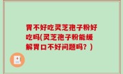 胃不好吃灵芝孢子粉好吃吗(灵芝孢子粉能缓解胃口不好问题吗？)
