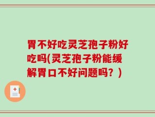 胃不好吃灵芝孢子粉好吃吗(灵芝孢子粉能缓解胃口不好问题吗？)