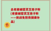 去老斋破壁灵芝孢子粉(老斋破壁灵芝孢子粉——挑战免熬夜健康补品)