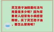 灵芝孢子油胶囊吃法与用量是多少呢？因为家里老人经常有小病感冒那些，买了灵芝孢子油，要怎么使用呢？