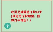 吃灵芝破壁孢子粉口干(灵芝孢子粉破壁，拯救口干难忍！)